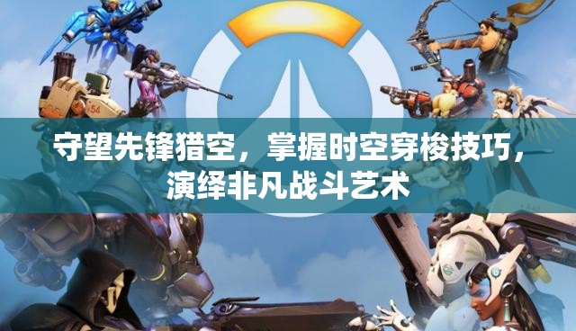 守望先鋒獵空，掌握時(shí)空穿梭技巧，演繹非凡戰(zhàn)斗藝術(shù)