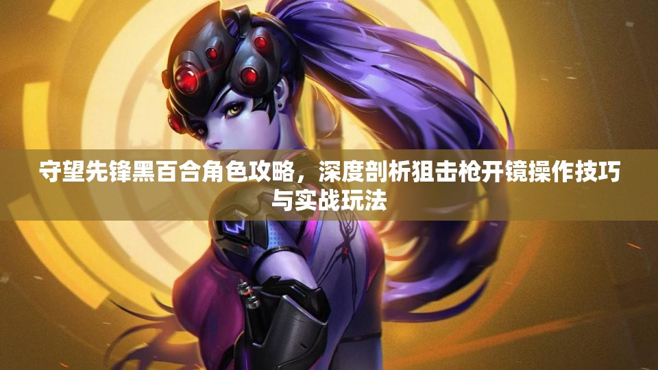守望先鋒黑百合角色攻略，深度剖析狙擊槍開(kāi)鏡操作技巧與實(shí)戰(zhàn)玩法