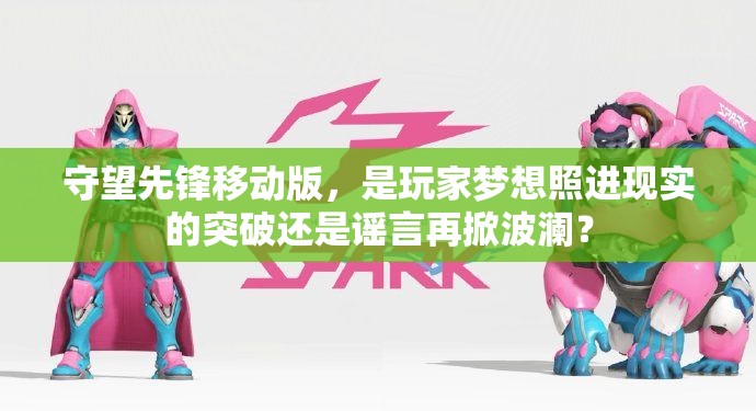 守望先鋒移動版，是玩家夢想照進現(xiàn)實的突破還是謠言再掀波瀾？