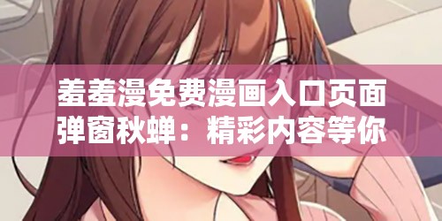 羞羞漫免費漫畫入口頁面彈窗秋蟬：精彩內容等你發(fā)現(xiàn)