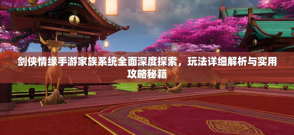 劍俠情緣手游家族系統(tǒng)全面深度探索，玩法詳細(xì)解析與實(shí)用攻略秘籍