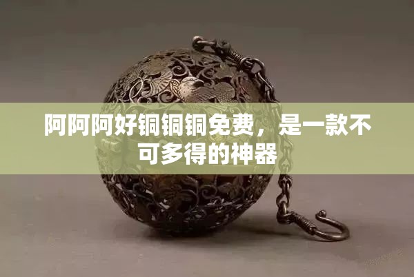 阿阿阿好銅銅銅免費，是一款不可多得的神器