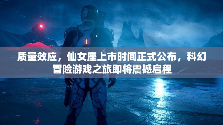 質量效應，仙女座上市時間正式公布，科幻冒險游戲之旅即將震撼啟程