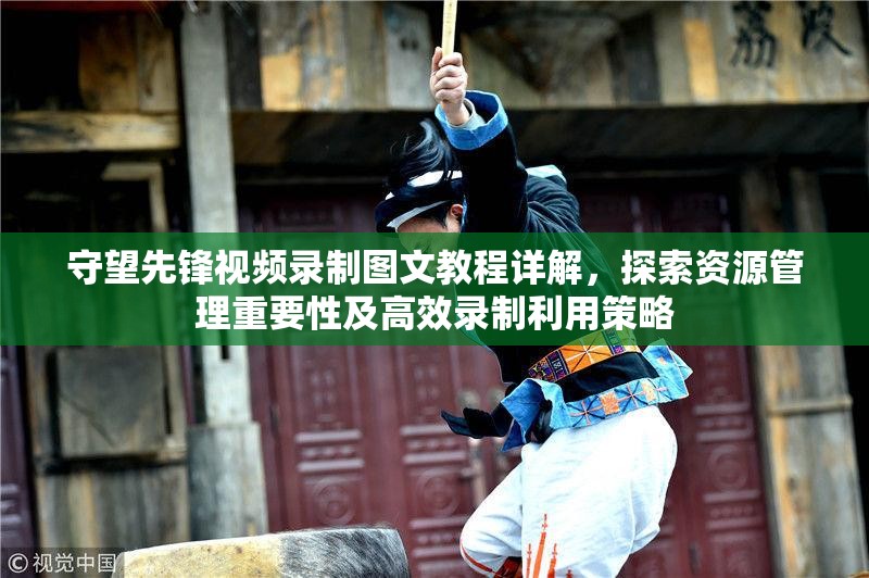 守望先鋒視頻錄制圖文教程詳解，探索資源管理重要性及高效錄制利用策略