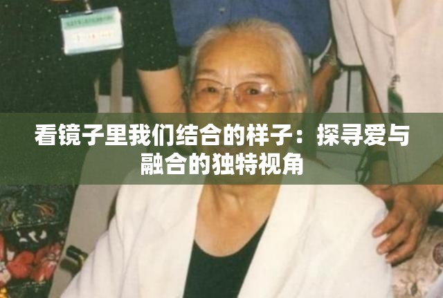 看鏡子里我們結(jié)合的樣子：探尋愛與融合的獨特視角