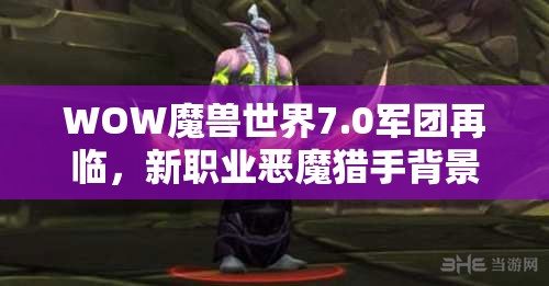 WOW魔獸世界7.0軍團(tuán)再臨，新職業(yè)惡魔獵手背景故事與技能特性科普解析