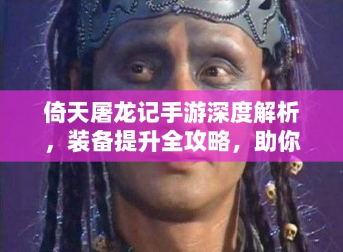 倚天屠龍記手游深度解析，裝備提升全攻略，助你解鎖游戲中的無敵之路