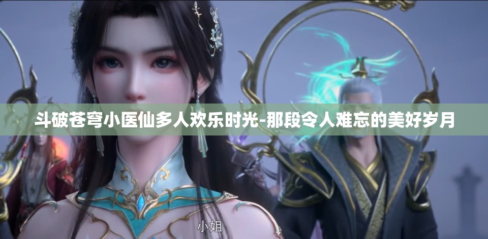 斗破蒼穹小醫(yī)仙多人歡樂時光-那段令人難忘的美好歲月