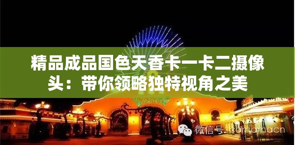 精品成品國色天香卡一卡二攝像頭：帶你領略獨特視角之美