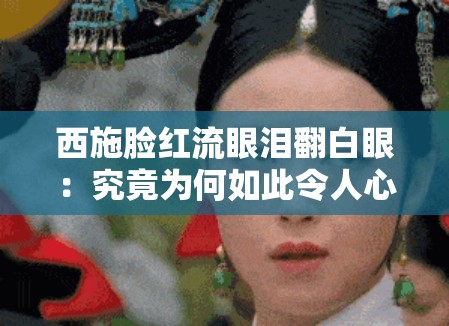 西施臉紅流眼淚翻白眼：究竟為何如此令人心疼