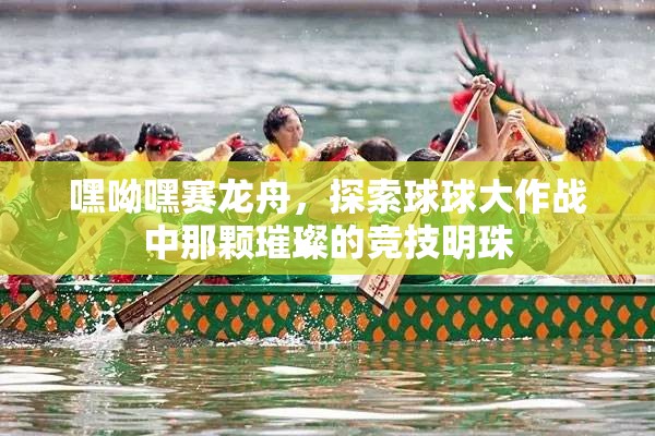 嘿呦嘿賽龍舟，探索球球大作戰(zhàn)中那顆璀璨的競(jìng)技明珠