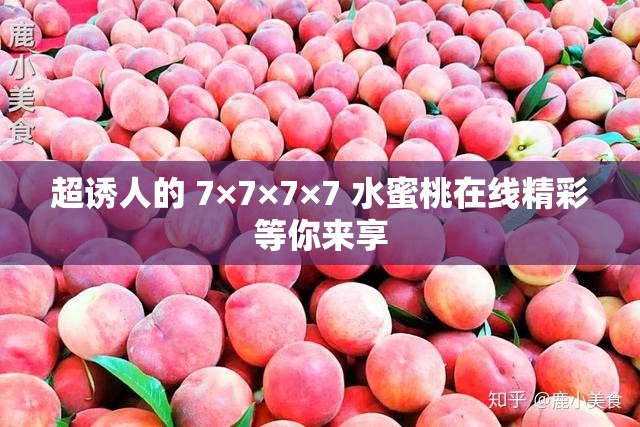 超誘人的 7×7×7×7 水蜜桃在線精彩等你來(lái)享