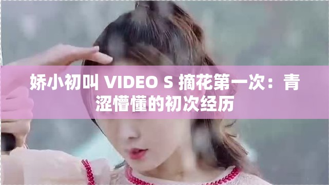 嬌小初叫 VIDEO S 摘花第一次：青澀懵懂的初次經(jīng)歷