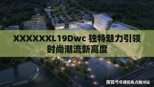 XXXXXXL19Dwc 獨(dú)特魅力引領(lǐng)時(shí)尚潮流新高度