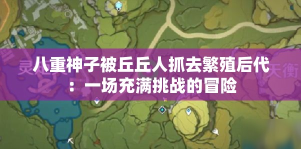 八重神子被丘丘人抓去繁殖后代：一場(chǎng)充滿挑戰(zhàn)的冒險(xiǎn)