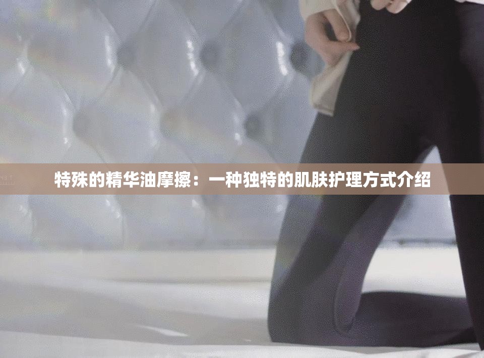 特殊的精華油摩擦：一種獨特的肌膚護理方式介紹
