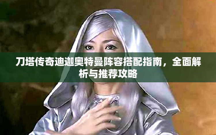 刀塔傳奇迪迦奧特曼陣容搭配指南，全面解析與推薦攻略