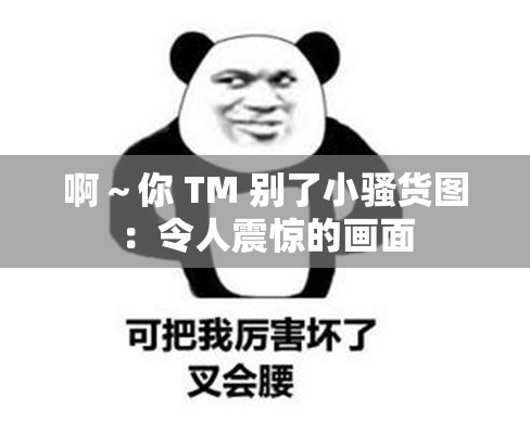 啊～你 TM 別了小騷貨圖：令人震驚的畫面