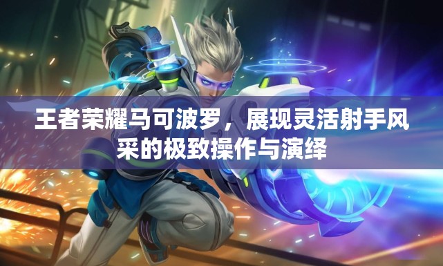 王者榮耀馬可波羅，展現(xiàn)靈活射手風(fēng)采的極致操作與演繹
