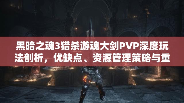 黑暗之魂3獵殺游魂大劍PVP深度玩法剖析，優(yōu)缺點、資源管理策略與重要性
