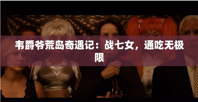 韋爵爺荒島奇遇記：戰(zhàn)七女，通吃無(wú)極限