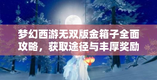 夢幻西游無雙版金箱子全面攻略，獲取途徑與豐厚獎勵詳解