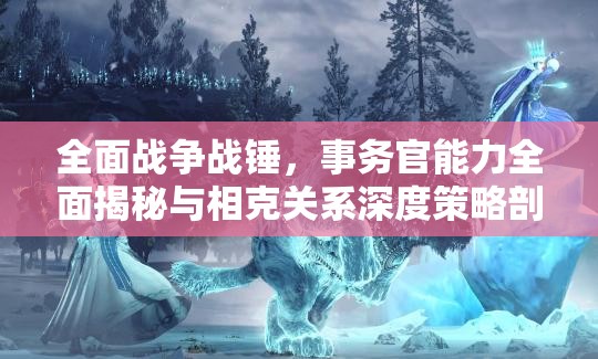 全面戰(zhàn)爭(zhēng)戰(zhàn)錘，事務(wù)官能力全面揭秘與相克關(guān)系深度策略剖析
