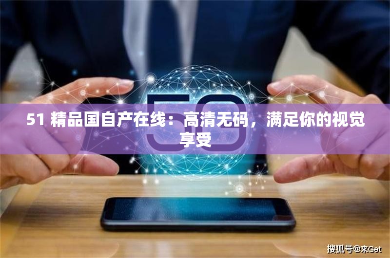 51 精品國(guó)自產(chǎn)在線：高清無(wú)碼，滿足你的視覺(jué)享受