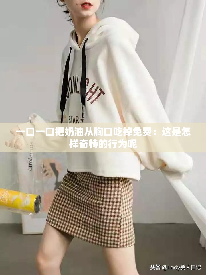 一口一口把奶油從胸口吃掉免費(fèi)：這是怎樣奇特的行為呢