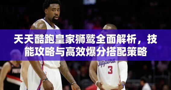 天天酷跑皇家獅鷲全面解析，技能攻略與高效爆分搭配策略