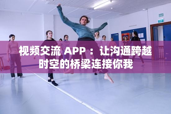 視頻交流 APP ：讓溝通跨越時(shí)空的橋梁連接你我