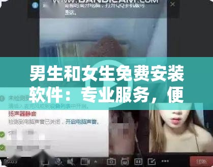 男生和女生免費(fèi)安裝軟件：專業(yè)服務(wù)，便捷無憂
