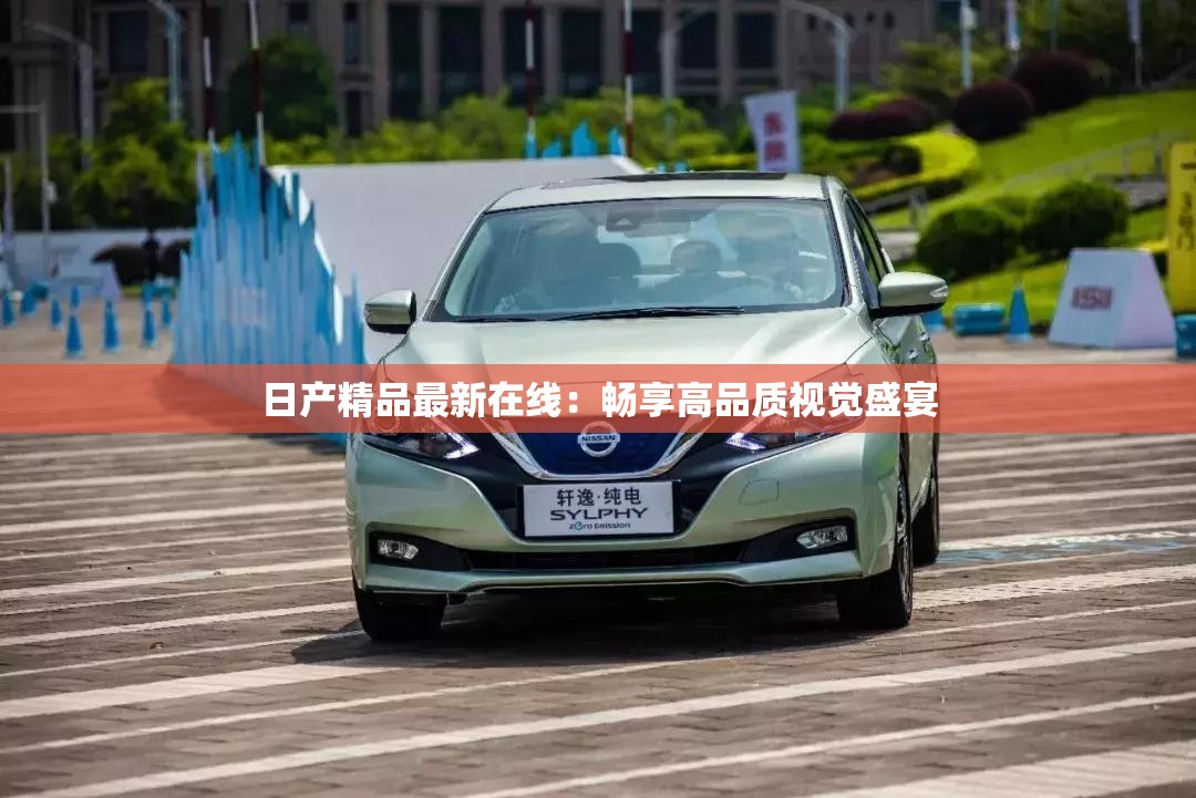 日產(chǎn)精品最新在線：暢享高品質(zhì)視覺(jué)盛宴