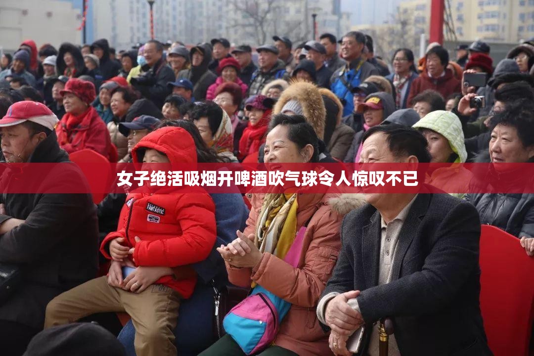 女子絕活吸煙開啤酒吹氣球令人驚嘆不已