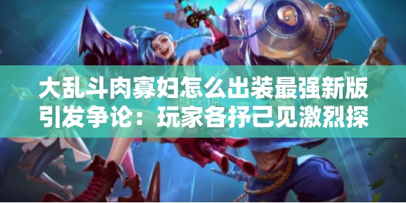 大亂斗肉寡婦怎么出裝最強(qiáng)新版引發(fā)爭論：玩家各抒己見激烈探討