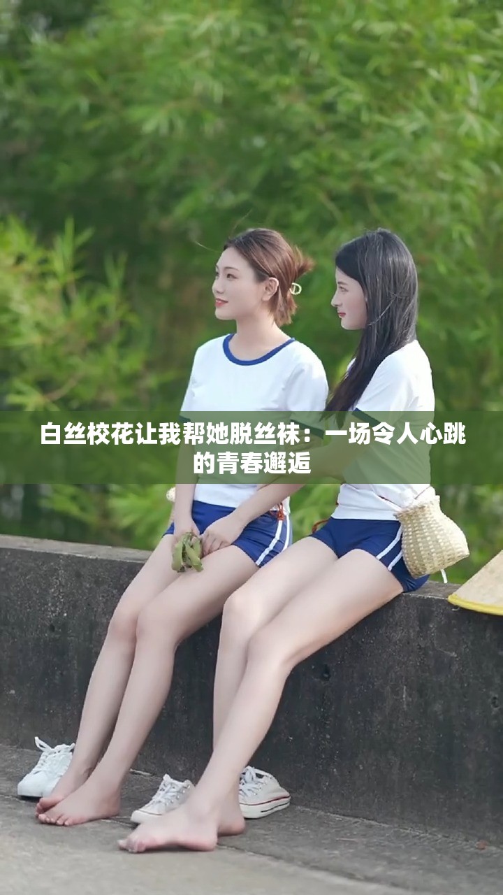 白絲?；ㄗ屛?guī)退摻z襪：一場(chǎng)令人心跳的青春邂逅