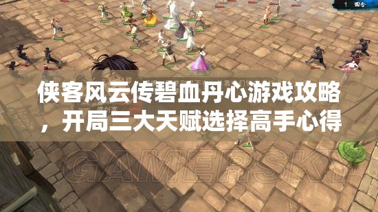俠客風(fēng)云傳碧血丹心游戲攻略，開(kāi)局三大天賦選擇高手心得與策略解析