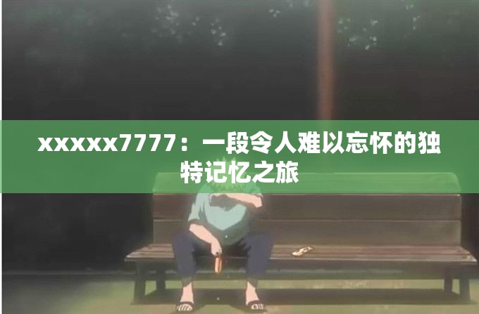 xxxxx7777：一段令人難以忘懷的獨(dú)特記憶之旅