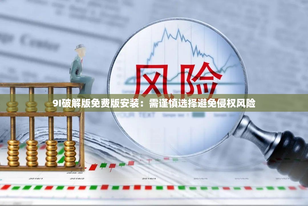 9I破解版免費(fèi)版安裝：需謹(jǐn)慎選擇避免侵權(quán)風(fēng)險(xiǎn)