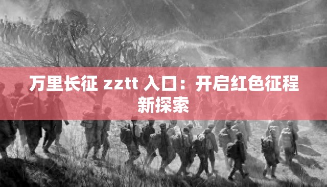 萬里長征 zztt 入口：開啟紅色征程新探索