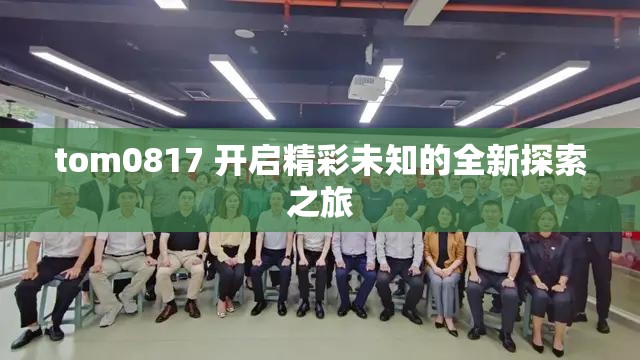 tom0817 開(kāi)啟精彩未知的全新探索之旅