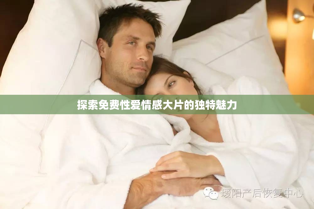 探索免費(fèi)性愛(ài)情感大片的獨(dú)特魅力