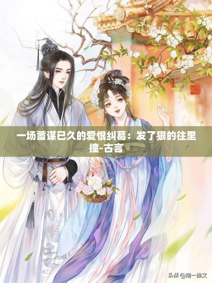 一場蓄謀已久的愛恨糾葛：發(fā)了狠的往里撞-古言