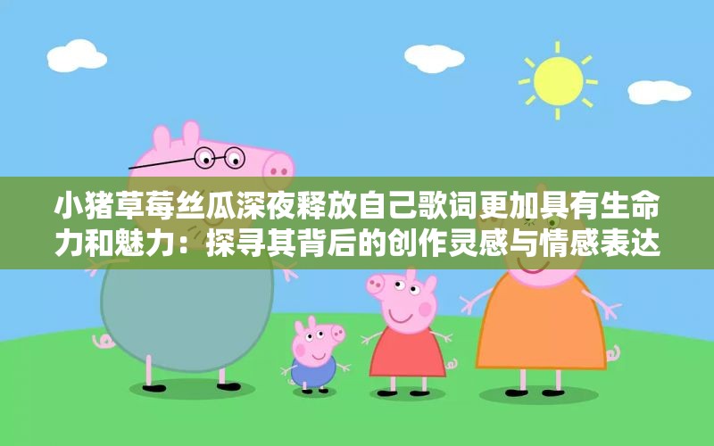 小豬草莓絲瓜深夜釋放自己歌詞更加具有生命力和魅力：探尋其背后的創(chuàng)作靈感與情感表達