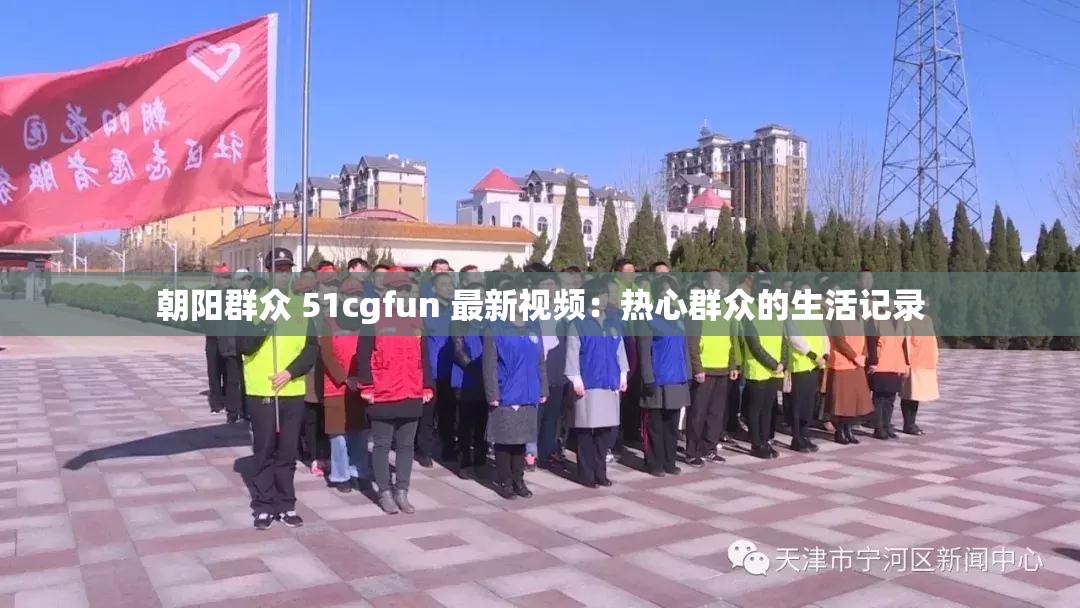 朝陽群眾 51cgfun 最新視頻：熱心群眾的生活記錄