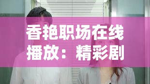 香艷職場在線播放：精彩劇情展現(xiàn)職場風(fēng)云與情感糾葛