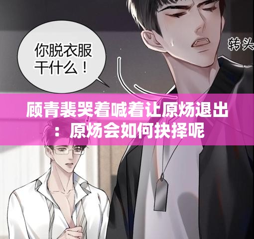 顧青裴哭著喊著讓原煬退出：原煬會如何抉擇呢