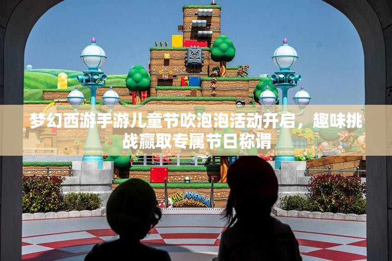 夢幻西游手游兒童節(jié)吹泡泡活動開啟，趣味挑戰(zhàn)贏取專屬節(jié)日稱謂