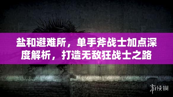 鹽和避難所，單手斧戰(zhàn)士加點(diǎn)深度解析，打造無(wú)敵狂戰(zhàn)士之路