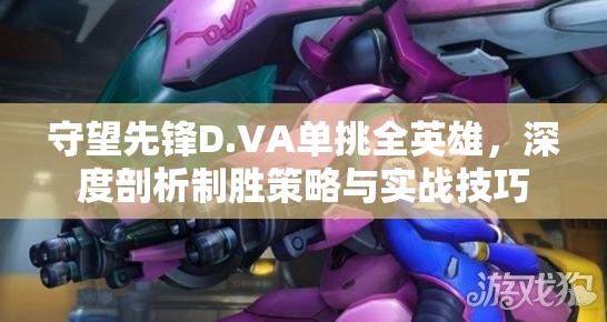 守望先鋒D.VA單挑全英雄，深度剖析制勝策略與實戰(zhàn)技巧